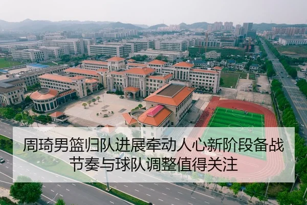 周琦男篮归队进展牵动人心新阶段备战节奏与球队调整值得关注